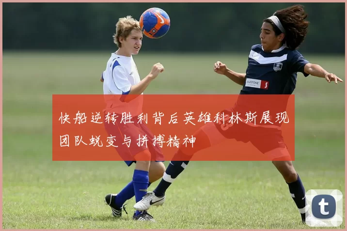 快船逆转胜利背后英雄科林斯展现团队蜕变与拼搏精神