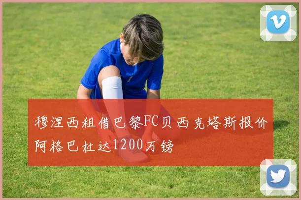 穆涅西租借巴黎FC贝西克塔斯报价阿格巴杜达1200万镑