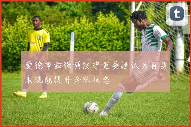 爱德华兹强调防守重要性认为自身表现能提升全队状态