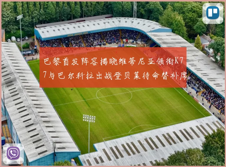 巴黎首发阵容揭晓维蒂尼亚领衔K77与巴尔科拉出战登贝莱待命替补席