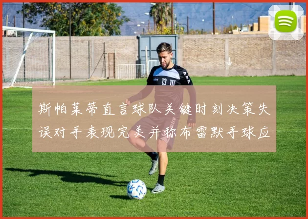 斯帕莱蒂直言球队关键时刻决策失误对手表现完美并称布雷默手球应判点球