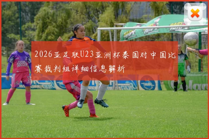 2026亚足联U23亚洲杯泰国对中国比赛裁判组详细信息解析